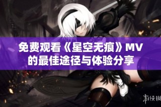 免费观看《星空无痕》MV的最佳途径与体验分享