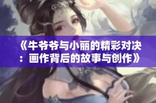 《牛爷爷与小丽的精彩对决：画作背后的故事与创作》
