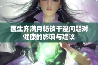 医生齐满月畅谈干湿问题对健康的影响与建议