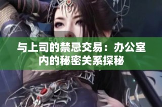 与上司的禁忌交易：办公室内的秘密关系探秘