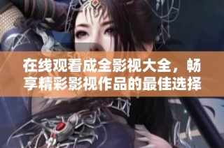 在线观看成全影视大全，畅享精彩影视作品的最佳选择