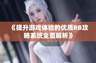 《提升游戏体验的优质RB攻略系统全面解析》