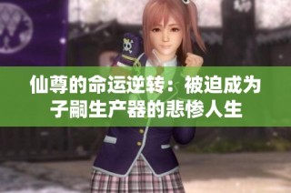 仙尊的命运逆转：被迫成为子嗣生产器的悲惨人生