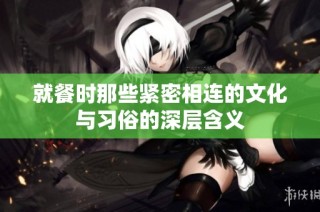 就餐时那些紧密相连的文化与习俗的深层含义