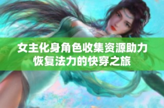 女主化身角色收集资源助力恢复法力的快穿之旅