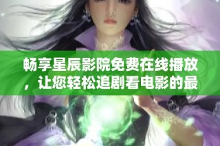 畅享星辰影院免费在线播放，让您轻松追剧看电影的最佳选择