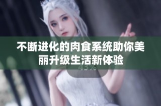 不断进化的肉食系统助你美丽升级生活新体验