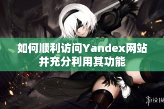 如何顺利访问Yandex网站并充分利用其功能