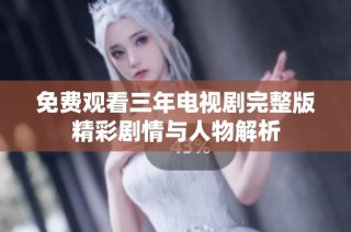 免费观看三年电视剧完整版精彩剧情与人物解析