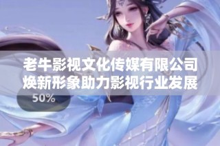 老牛影视文化传媒有限公司焕新形象助力影视行业发展