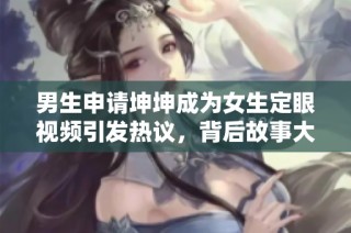 男生申请坤坤成为女生定眼视频引发热议，背后故事大揭秘