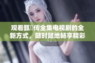 观看甄嬛传全集电视剧的全新方式，随时随地畅享精彩剧情