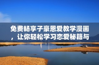 免费畅享子豪恩爱教学漫画，让你轻松学习恋爱秘籍与技巧！