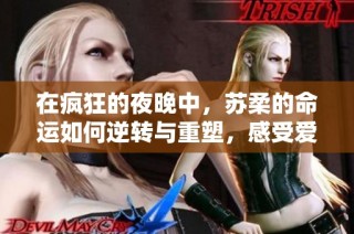 在疯狂的夜晚中，苏柔的命运如何逆转与重塑，感受爱的力量与希望的光芒