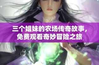三个姐妹的农场传奇故事，免费观看奇妙冒险之旅