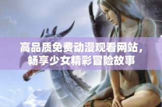 高品质免费动漫观看网站，畅享少女精彩冒险故事
