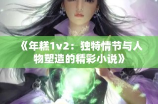 《年糕1v2：独特情节与人物塑造的精彩小说》
