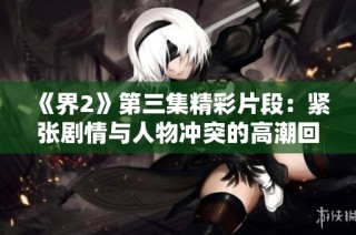 《界2》第三集精彩片段：紧张剧情与人物冲突的高潮回顾