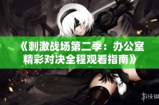 《刺激战场第二季：办公室精彩对决全程观看指南》