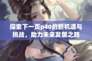 探索下一页p40的新机遇与挑战，助力未来发展之路