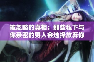 被忽略的真相：那些私下与你亲密的男人会选择放弃你吗