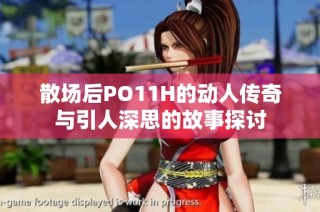 散场后PO11H的动人传奇与引人深思的故事探讨