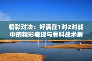 精彩对决：好满在1对2对战中的精彩表现与骨科战术解析