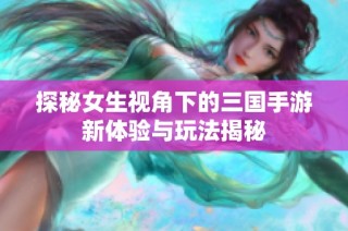 探秘女生视角下的三国手游新体验与玩法揭秘