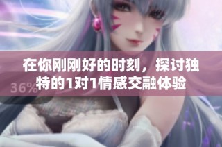 在你刚刚好的时刻，探讨独特的1对1情感交融体验