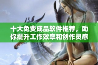 十大免费成品软件推荐，助你提升工作效率和创作灵感