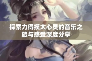 探索力得摸太心灵的音乐之旅与感受深度分享
