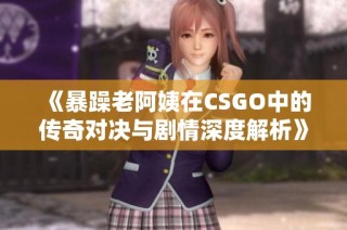 《暴躁老阿姨在CSGO中的传奇对决与剧情深度解析》