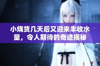 小烧货几天后又迎来丰收水量，令人期待的奇迹揭秘