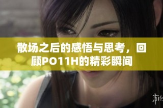 散场之后的感悟与思考，回顾PO11H的精彩瞬间