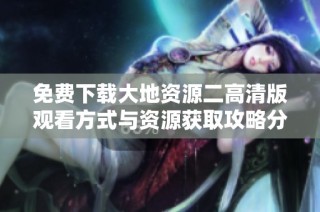 免费下载大地资源二高清版观看方式与资源获取攻略分享