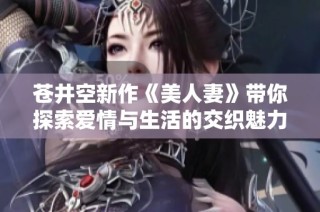 苍井空新作《美人妻》带你探索爱情与生活的交织魅力