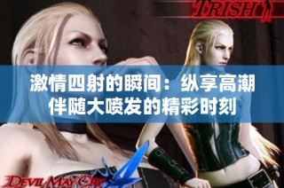 激情四射的瞬间：纵享高潮伴随大喷发的精彩时刻