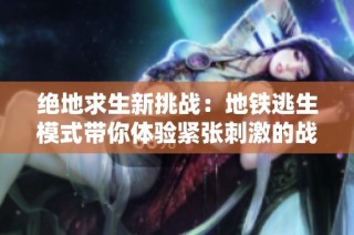 绝地求生新挑战：地铁逃生模式带你体验紧张刺激的战斗乐趣