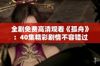 全剧免费高清观看《孤舟》：40集精彩剧情不容错过