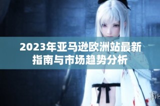 2023年亚马逊欧洲站最新指南与市场趋势分析