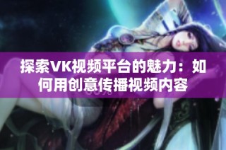 探索VK视频平台的魅力：如何用创意传播视频内容