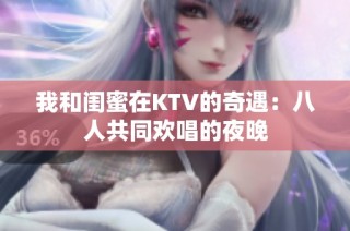 我和闺蜜在KTV的奇遇：八人共同欢唱的夜晚