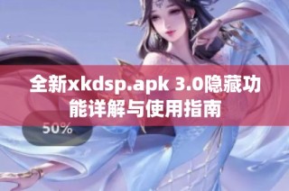 全新xkdsp.apk 3.0隐藏功能详解与使用指南