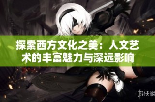 探索西方文化之美：人文艺术的丰富魅力与深远影响