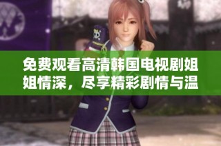 免费观看高清韩国电视剧姐姐情深，尽享精彩剧情与温暖感动