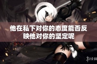 他在私下对你的态度能否反映他对你的坚定呢