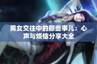 男女交往中的那些事儿：心声与烦恼分享大全