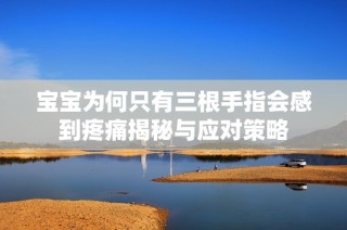 宝宝为何只有三根手指会感到疼痛揭秘与应对策略