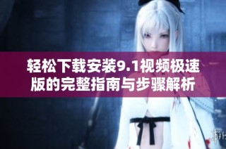 轻松下载安装9.1视频极速版的完整指南与步骤解析