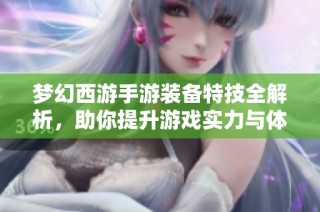 梦幻西游手游装备特技全解析，助你提升游戏实力与体验